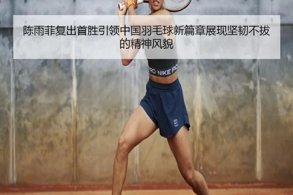 陈雨菲复出首胜引领中国羽毛球新篇章展现坚韧不拔的精神风貌