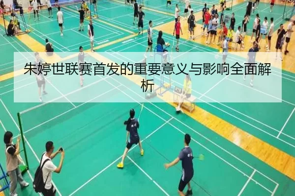 朱婷世联赛首发的重要意义与影响全面解析