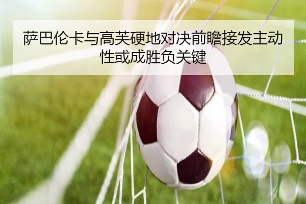 萨巴伦卡与高芙硬地对决前瞻接发主动性或成胜负关键