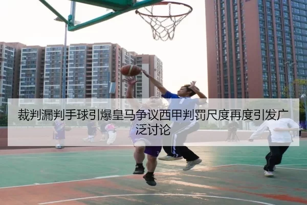 裁判漏判手球引爆皇马争议西甲判罚尺度再度引发广泛讨论